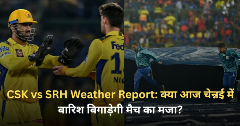CSK vs SRH Weather Report : क्या आज चेन्नई में बारिश बिगाड़ेगी मैच का मजा?
